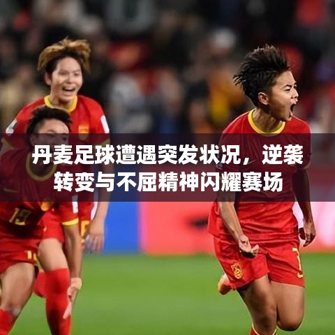 丹麥足球遭遇突發(fā)狀況，逆襲轉(zhuǎn)變與不屈精神閃耀賽場(chǎng)